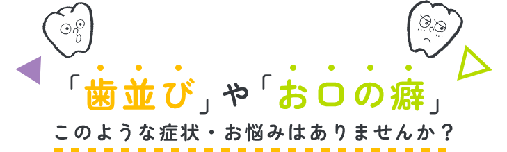 「歯並び」や「お口の癖」このような症状・お悩みはありませんか？