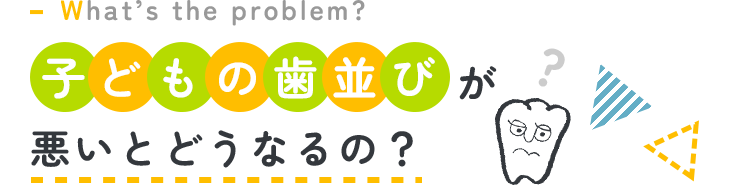 What’s the problem? 子どもの歯並びが悪いとどうなるの？