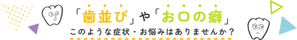 「歯並び」や「お口の癖」このような症状・お悩みはありませんか？