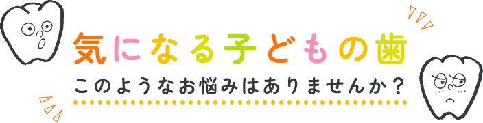 気になる子どもの歯このようなお悩みはありませんか？