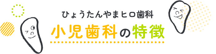 ひょうたんやまヒロ歯科小児歯科の特徴