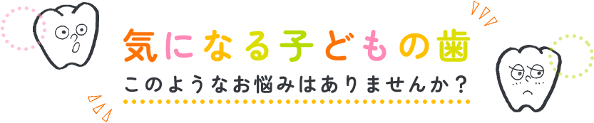 気になる子どもの歯このようなお悩みはありませんか？