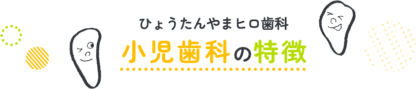 ひょうたんやまヒロ歯科小児歯科の特徴